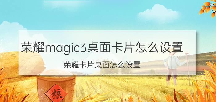 荣耀magic3桌面卡片怎么设置 荣耀卡片桌面怎么设置？